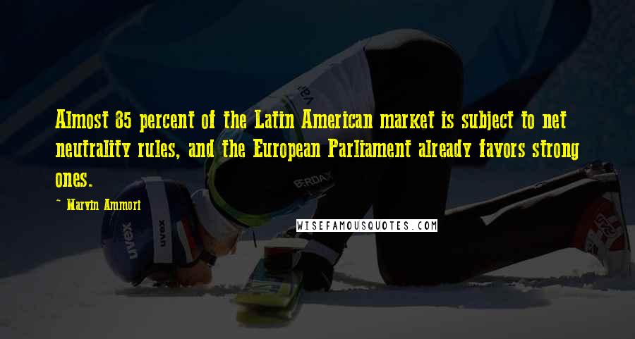 Marvin Ammori Quotes: Almost 85 percent of the Latin American market is subject to net neutrality rules, and the European Parliament already favors strong ones.