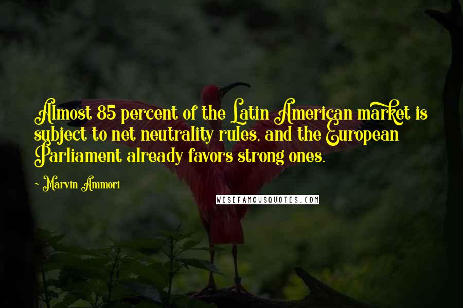 Marvin Ammori Quotes: Almost 85 percent of the Latin American market is subject to net neutrality rules, and the European Parliament already favors strong ones.