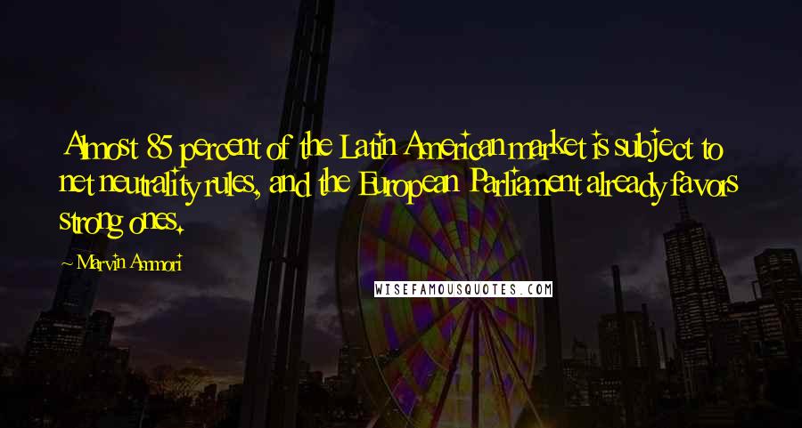 Marvin Ammori Quotes: Almost 85 percent of the Latin American market is subject to net neutrality rules, and the European Parliament already favors strong ones.