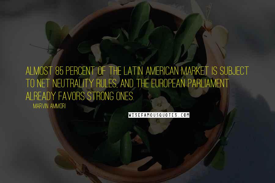 Marvin Ammori Quotes: Almost 85 percent of the Latin American market is subject to net neutrality rules, and the European Parliament already favors strong ones.