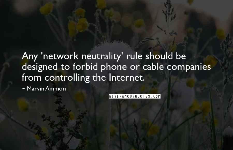 Marvin Ammori Quotes: Any 'network neutrality' rule should be designed to forbid phone or cable companies from controlling the Internet.