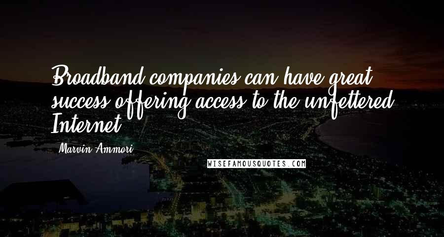 Marvin Ammori Quotes: Broadband companies can have great success offering access to the unfettered Internet.