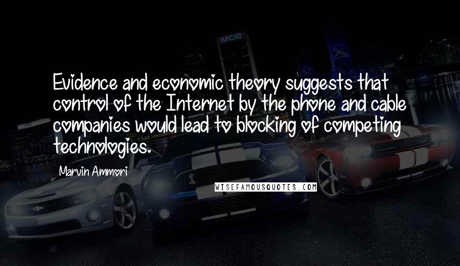 Marvin Ammori Quotes: Evidence and economic theory suggests that control of the Internet by the phone and cable companies would lead to blocking of competing technologies.