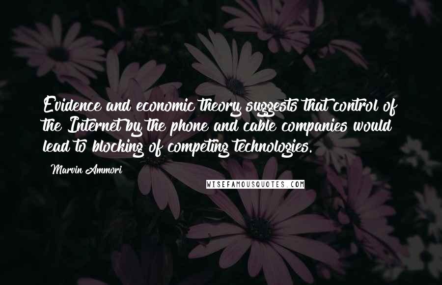 Marvin Ammori Quotes: Evidence and economic theory suggests that control of the Internet by the phone and cable companies would lead to blocking of competing technologies.
