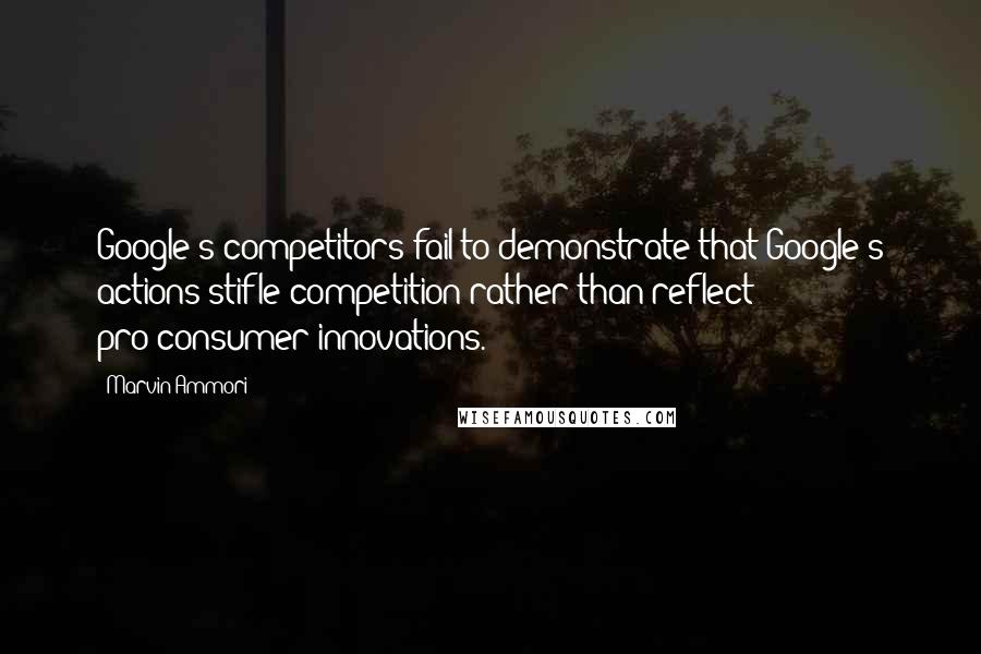 Marvin Ammori Quotes: Google's competitors fail to demonstrate that Google's actions stifle competition rather than reflect pro-consumer innovations.