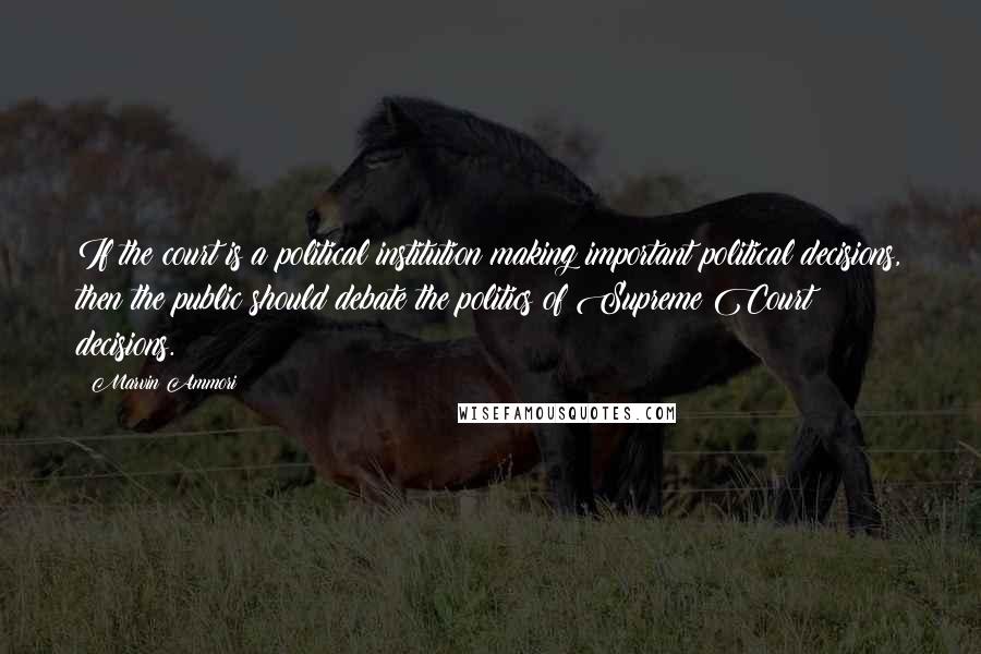 Marvin Ammori Quotes: If the court is a political institution making important political decisions, then the public should debate the politics of Supreme Court decisions.