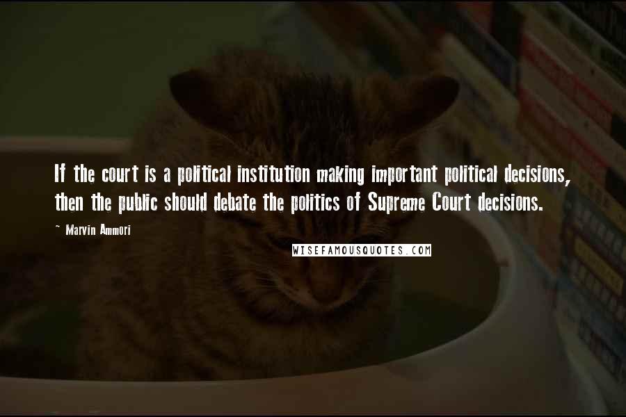 Marvin Ammori Quotes: If the court is a political institution making important political decisions, then the public should debate the politics of Supreme Court decisions.