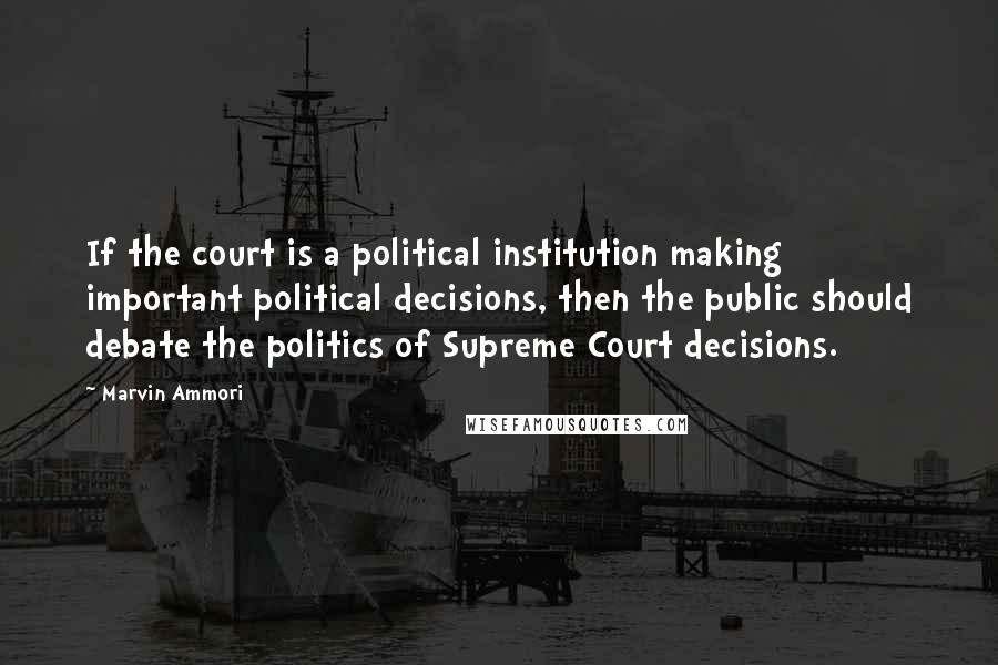 Marvin Ammori Quotes: If the court is a political institution making important political decisions, then the public should debate the politics of Supreme Court decisions.