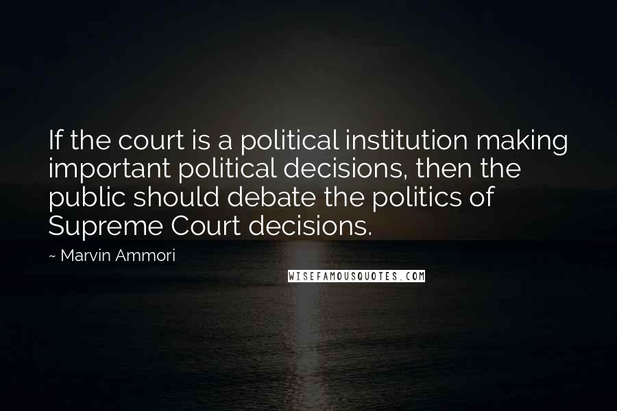 Marvin Ammori Quotes: If the court is a political institution making important political decisions, then the public should debate the politics of Supreme Court decisions.