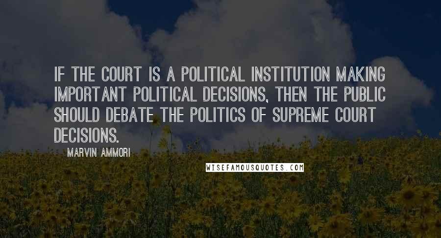 Marvin Ammori Quotes: If the court is a political institution making important political decisions, then the public should debate the politics of Supreme Court decisions.