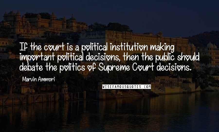 Marvin Ammori Quotes: If the court is a political institution making important political decisions, then the public should debate the politics of Supreme Court decisions.