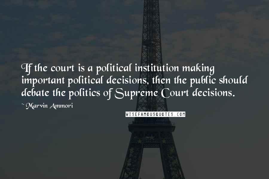 Marvin Ammori Quotes: If the court is a political institution making important political decisions, then the public should debate the politics of Supreme Court decisions.