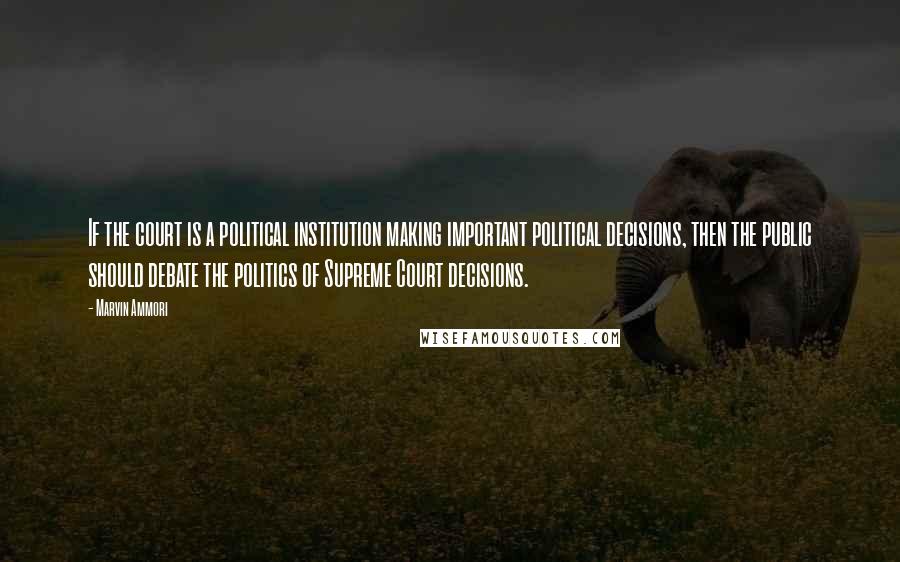 Marvin Ammori Quotes: If the court is a political institution making important political decisions, then the public should debate the politics of Supreme Court decisions.