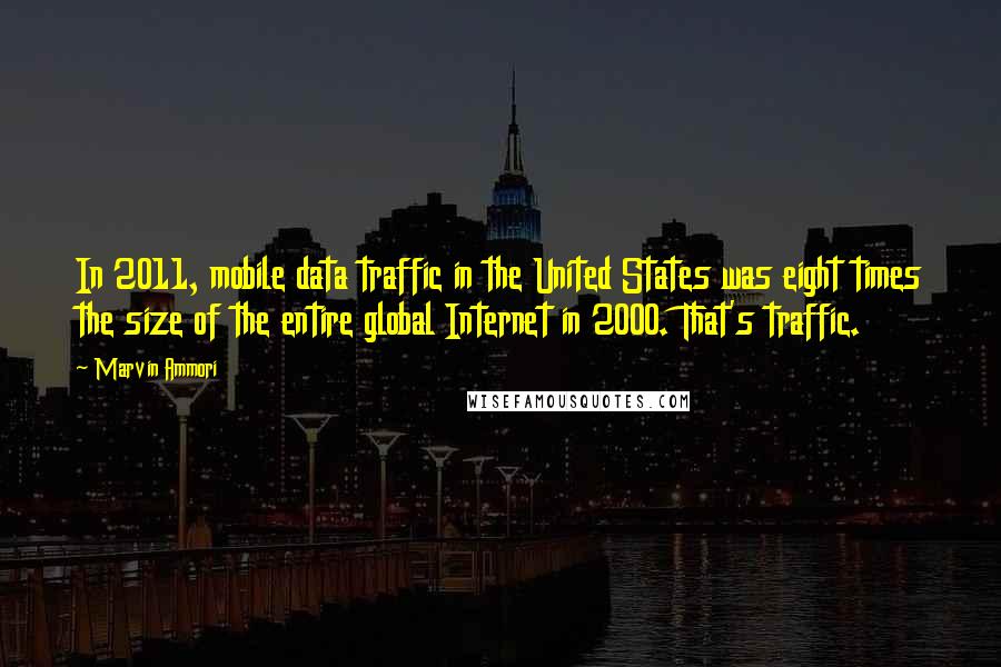 Marvin Ammori Quotes: In 2011, mobile data traffic in the United States was eight times the size of the entire global Internet in 2000. That's traffic.