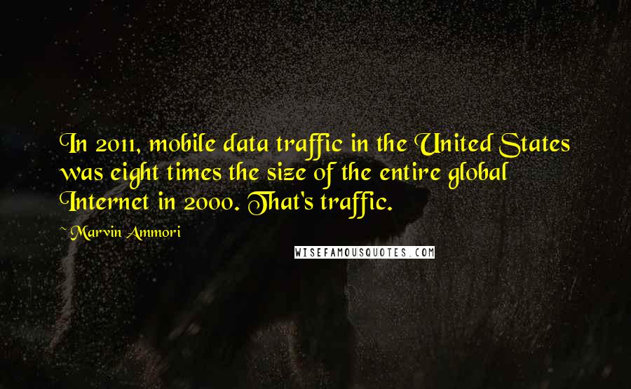 Marvin Ammori Quotes: In 2011, mobile data traffic in the United States was eight times the size of the entire global Internet in 2000. That's traffic.