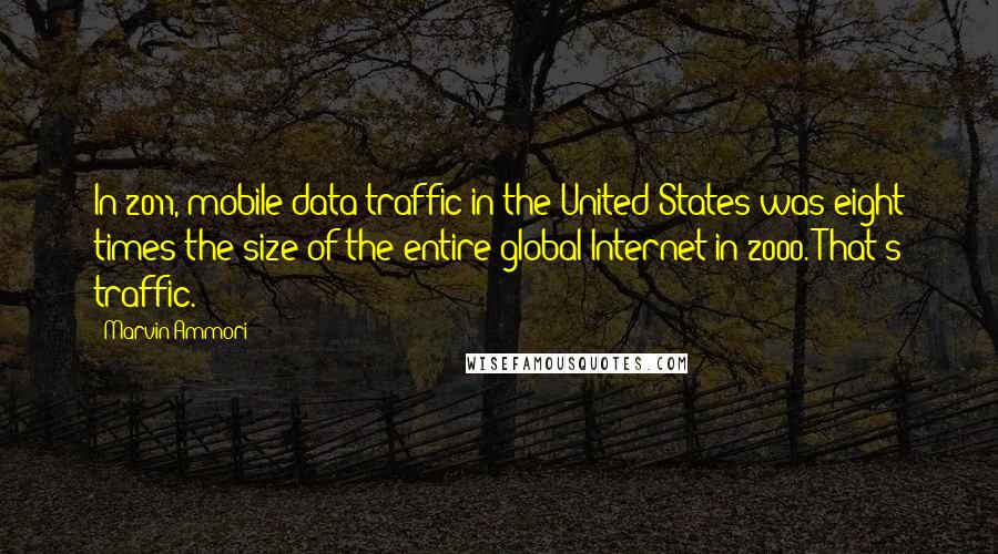 Marvin Ammori Quotes: In 2011, mobile data traffic in the United States was eight times the size of the entire global Internet in 2000. That's traffic.