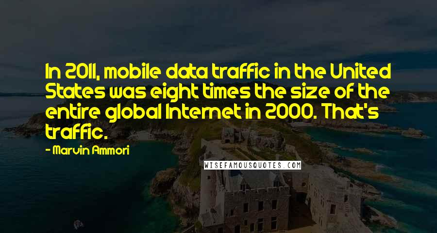 Marvin Ammori Quotes: In 2011, mobile data traffic in the United States was eight times the size of the entire global Internet in 2000. That's traffic.