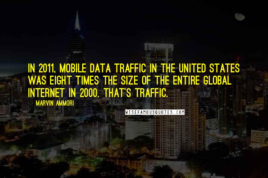 Marvin Ammori Quotes: In 2011, mobile data traffic in the United States was eight times the size of the entire global Internet in 2000. That's traffic.