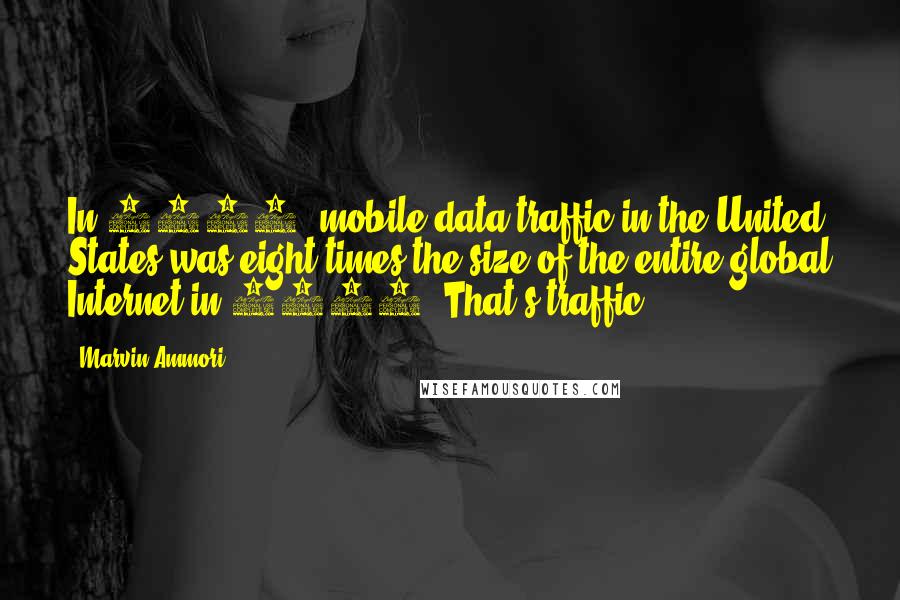 Marvin Ammori Quotes: In 2011, mobile data traffic in the United States was eight times the size of the entire global Internet in 2000. That's traffic.