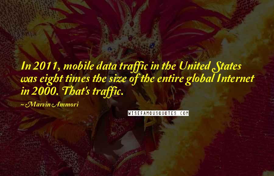 Marvin Ammori Quotes: In 2011, mobile data traffic in the United States was eight times the size of the entire global Internet in 2000. That's traffic.