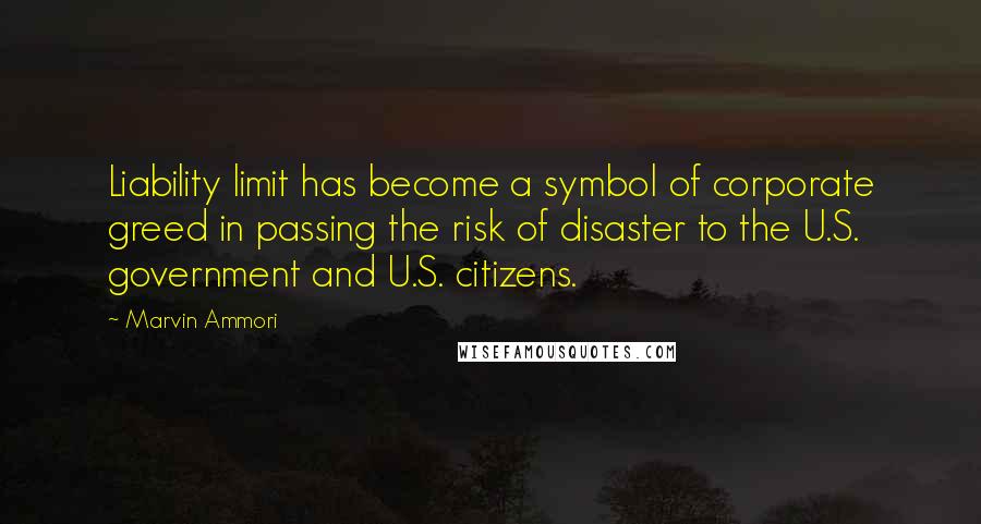 Marvin Ammori Quotes: Liability limit has become a symbol of corporate greed in passing the risk of disaster to the U.S. government and U.S. citizens.