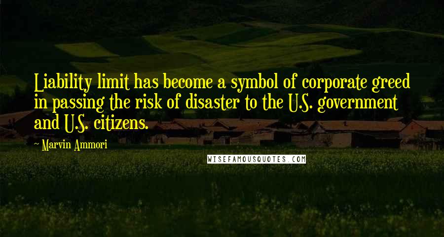 Marvin Ammori Quotes: Liability limit has become a symbol of corporate greed in passing the risk of disaster to the U.S. government and U.S. citizens.