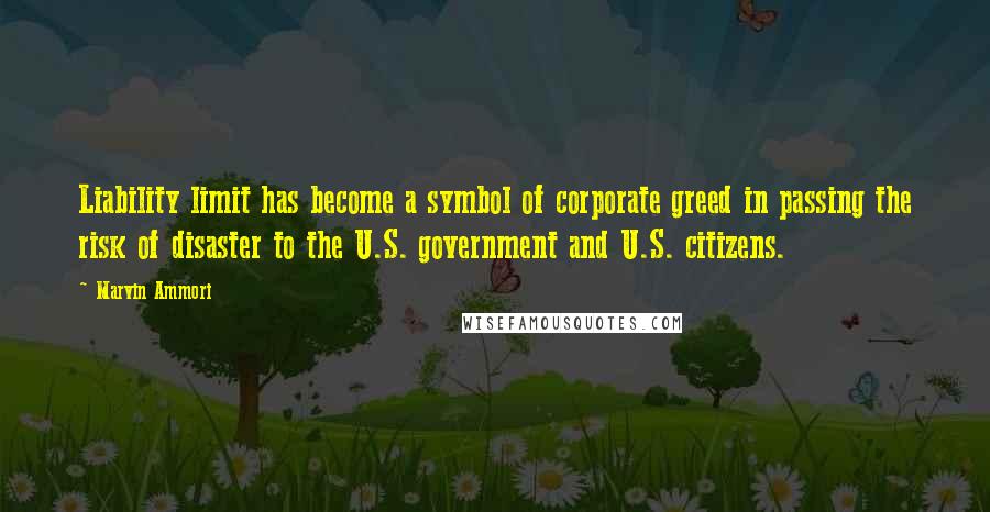 Marvin Ammori Quotes: Liability limit has become a symbol of corporate greed in passing the risk of disaster to the U.S. government and U.S. citizens.