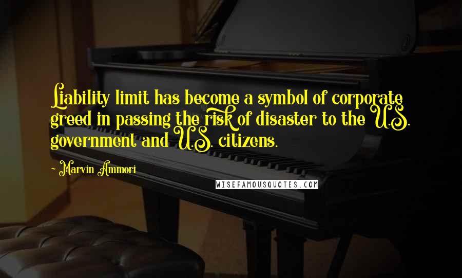 Marvin Ammori Quotes: Liability limit has become a symbol of corporate greed in passing the risk of disaster to the U.S. government and U.S. citizens.
