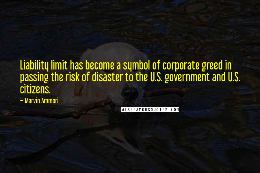 Marvin Ammori Quotes: Liability limit has become a symbol of corporate greed in passing the risk of disaster to the U.S. government and U.S. citizens.