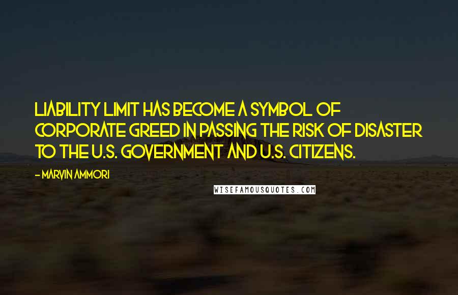 Marvin Ammori Quotes: Liability limit has become a symbol of corporate greed in passing the risk of disaster to the U.S. government and U.S. citizens.
