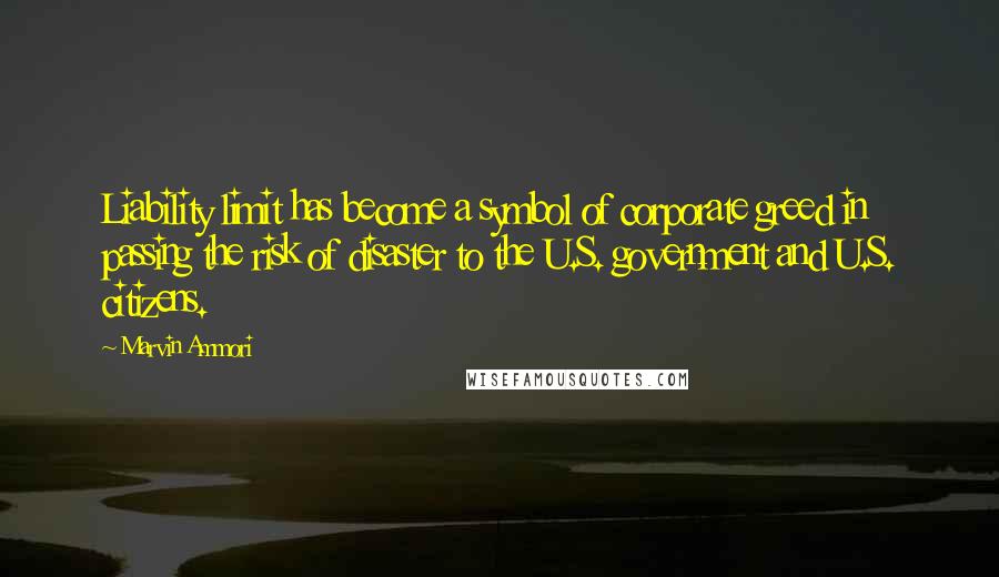 Marvin Ammori Quotes: Liability limit has become a symbol of corporate greed in passing the risk of disaster to the U.S. government and U.S. citizens.