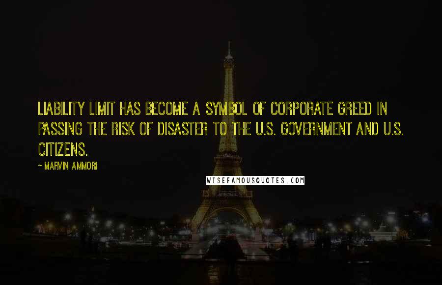 Marvin Ammori Quotes: Liability limit has become a symbol of corporate greed in passing the risk of disaster to the U.S. government and U.S. citizens.