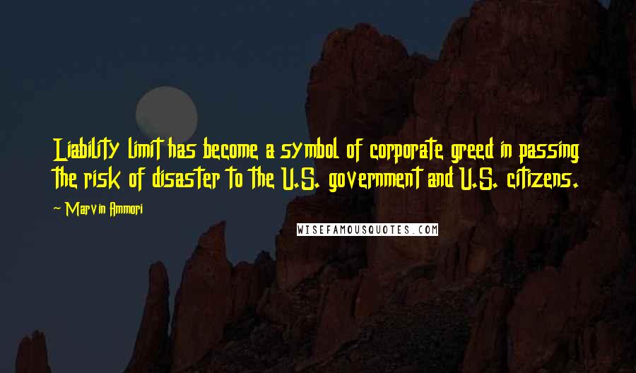 Marvin Ammori Quotes: Liability limit has become a symbol of corporate greed in passing the risk of disaster to the U.S. government and U.S. citizens.
