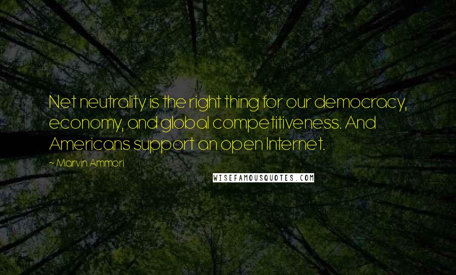 Marvin Ammori Quotes: Net neutrality is the right thing for our democracy, economy, and global competitiveness. And Americans support an open Internet.