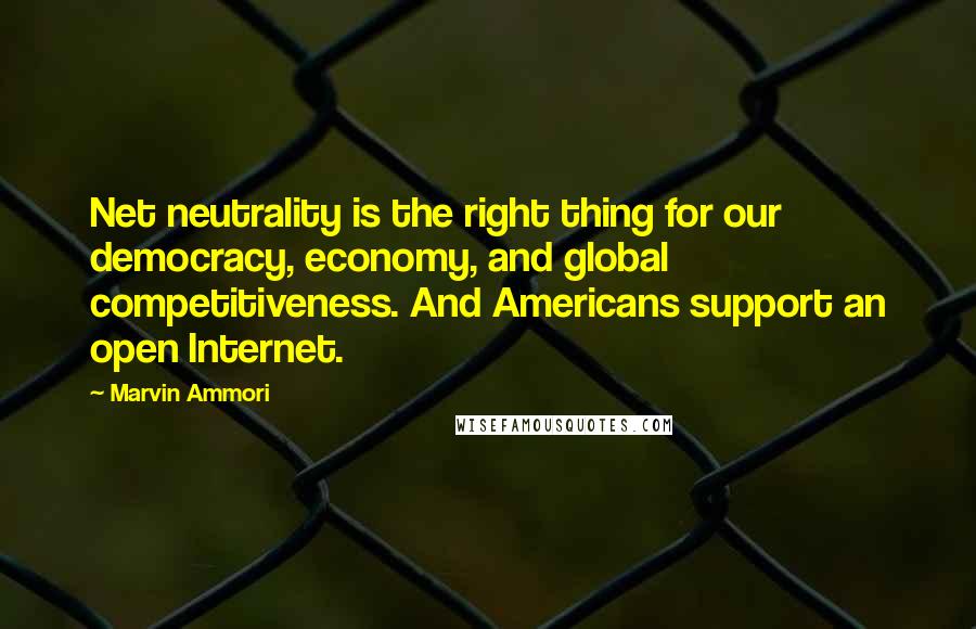 Marvin Ammori Quotes: Net neutrality is the right thing for our democracy, economy, and global competitiveness. And Americans support an open Internet.