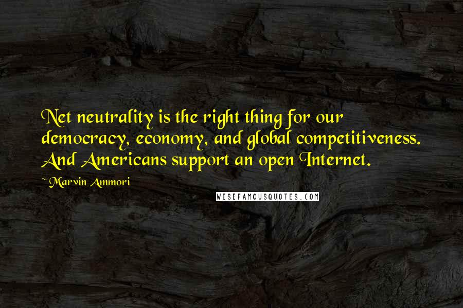 Marvin Ammori Quotes: Net neutrality is the right thing for our democracy, economy, and global competitiveness. And Americans support an open Internet.
