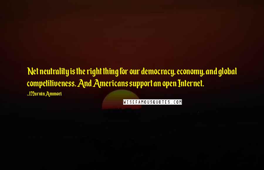 Marvin Ammori Quotes: Net neutrality is the right thing for our democracy, economy, and global competitiveness. And Americans support an open Internet.