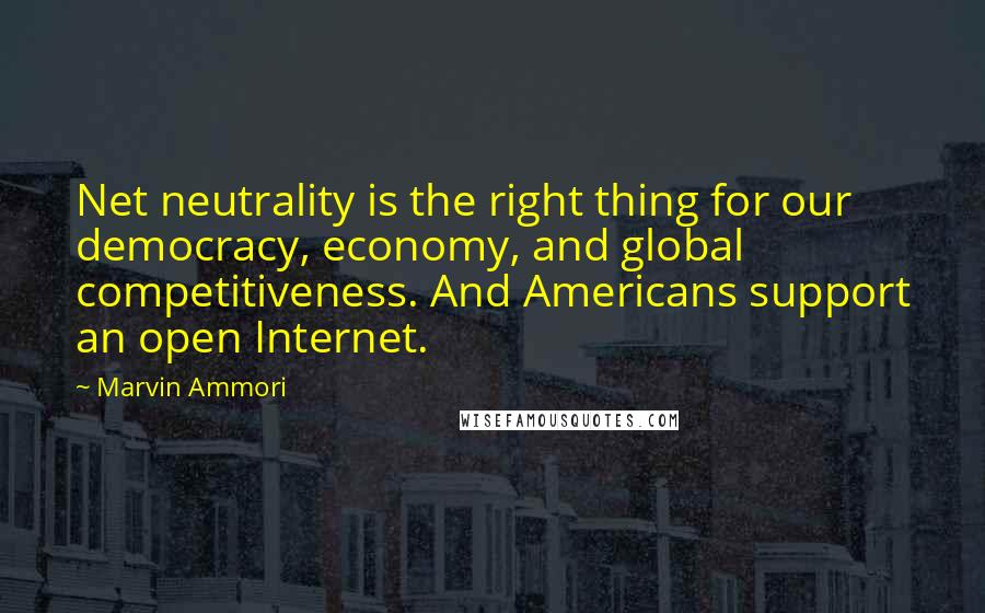 Marvin Ammori Quotes: Net neutrality is the right thing for our democracy, economy, and global competitiveness. And Americans support an open Internet.