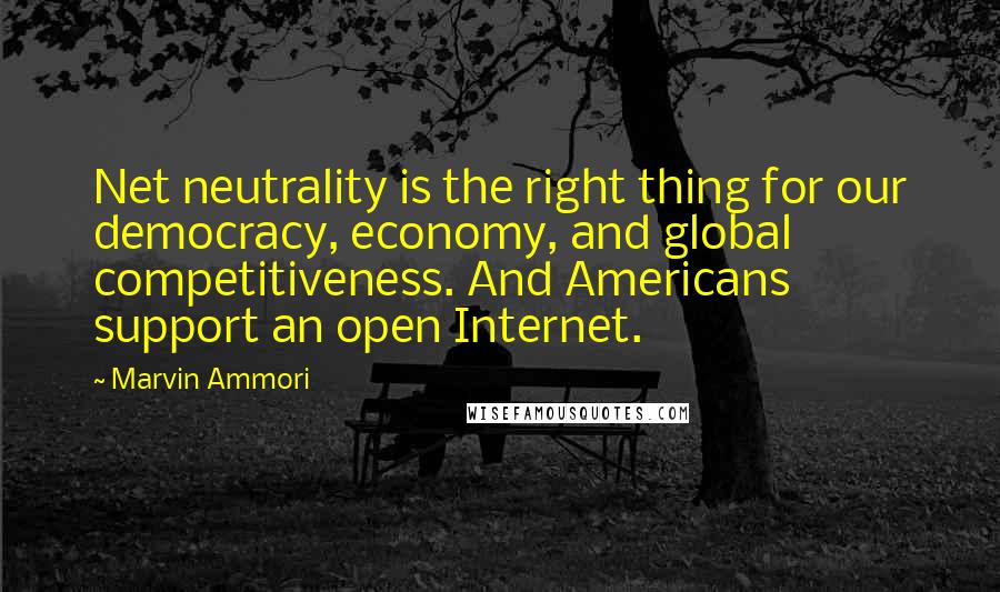 Marvin Ammori Quotes: Net neutrality is the right thing for our democracy, economy, and global competitiveness. And Americans support an open Internet.