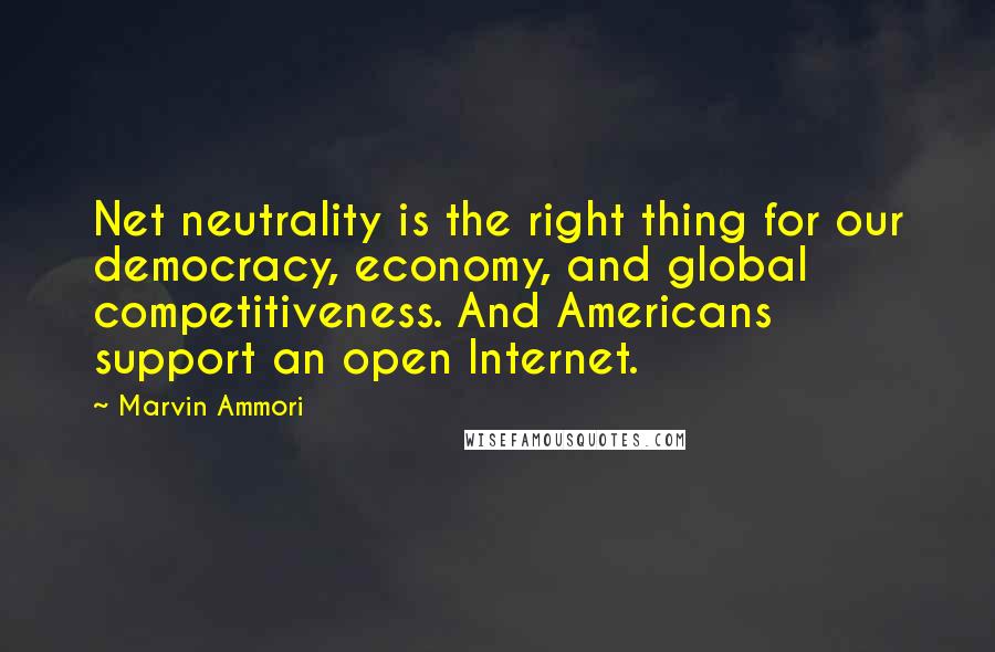 Marvin Ammori Quotes: Net neutrality is the right thing for our democracy, economy, and global competitiveness. And Americans support an open Internet.