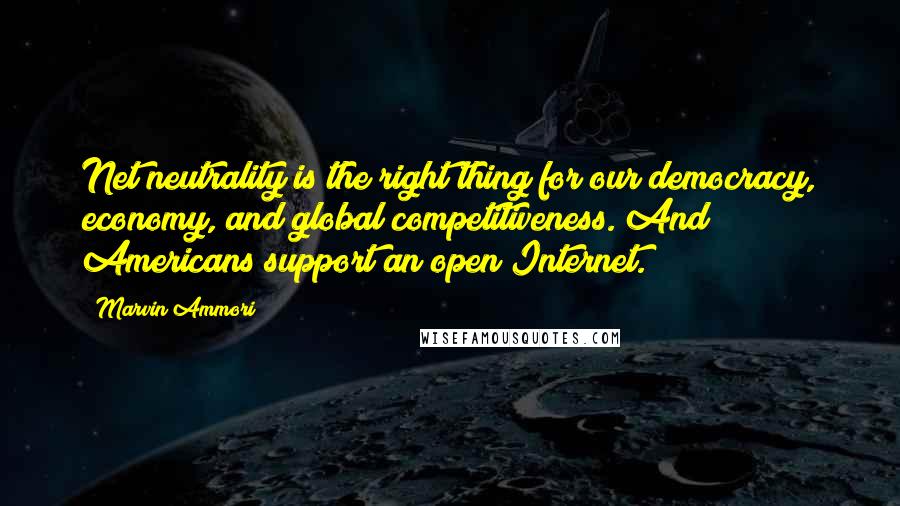 Marvin Ammori Quotes: Net neutrality is the right thing for our democracy, economy, and global competitiveness. And Americans support an open Internet.