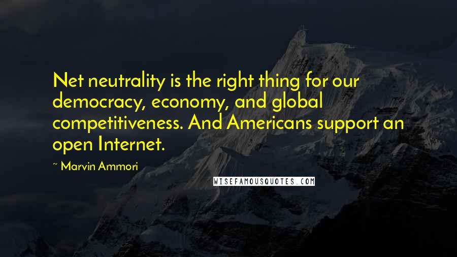 Marvin Ammori Quotes: Net neutrality is the right thing for our democracy, economy, and global competitiveness. And Americans support an open Internet.