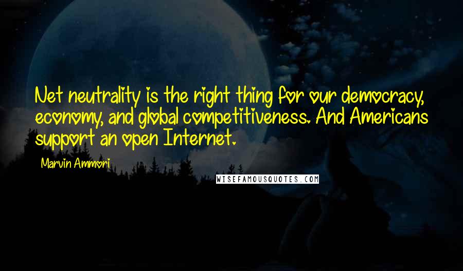 Marvin Ammori Quotes: Net neutrality is the right thing for our democracy, economy, and global competitiveness. And Americans support an open Internet.