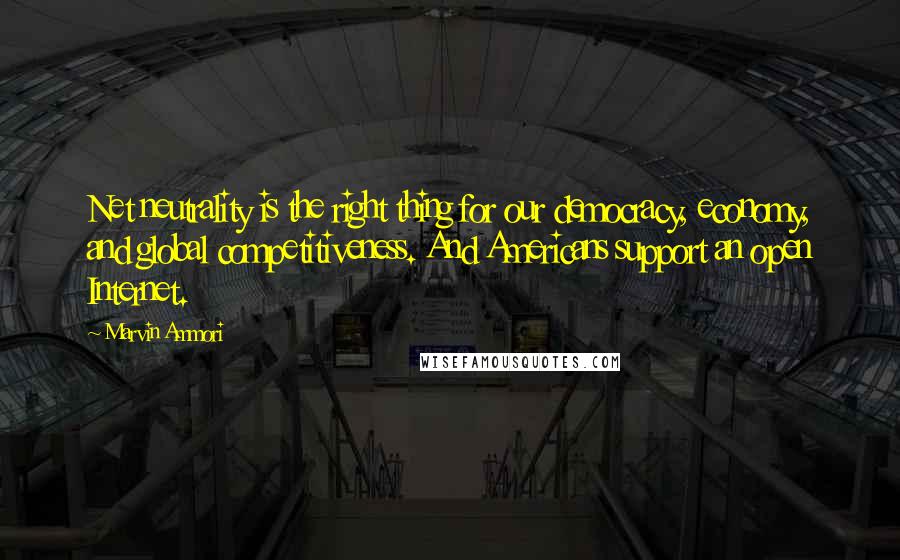 Marvin Ammori Quotes: Net neutrality is the right thing for our democracy, economy, and global competitiveness. And Americans support an open Internet.