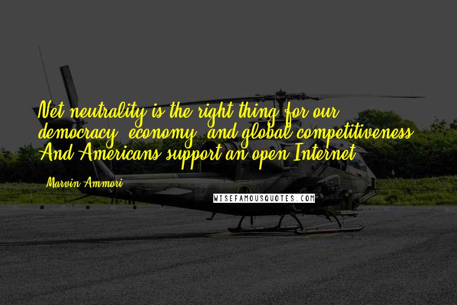 Marvin Ammori Quotes: Net neutrality is the right thing for our democracy, economy, and global competitiveness. And Americans support an open Internet.