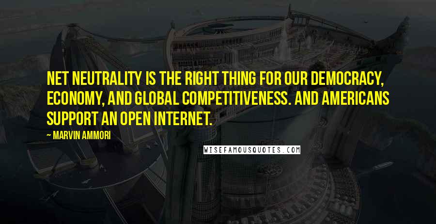 Marvin Ammori Quotes: Net neutrality is the right thing for our democracy, economy, and global competitiveness. And Americans support an open Internet.