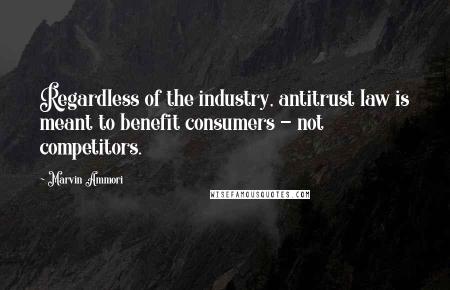 Marvin Ammori Quotes: Regardless of the industry, antitrust law is meant to benefit consumers - not competitors.