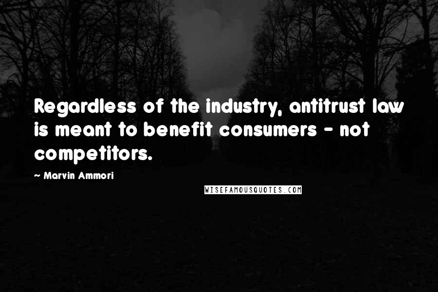 Marvin Ammori Quotes: Regardless of the industry, antitrust law is meant to benefit consumers - not competitors.