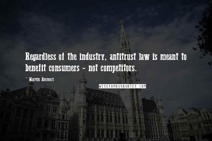 Marvin Ammori Quotes: Regardless of the industry, antitrust law is meant to benefit consumers - not competitors.