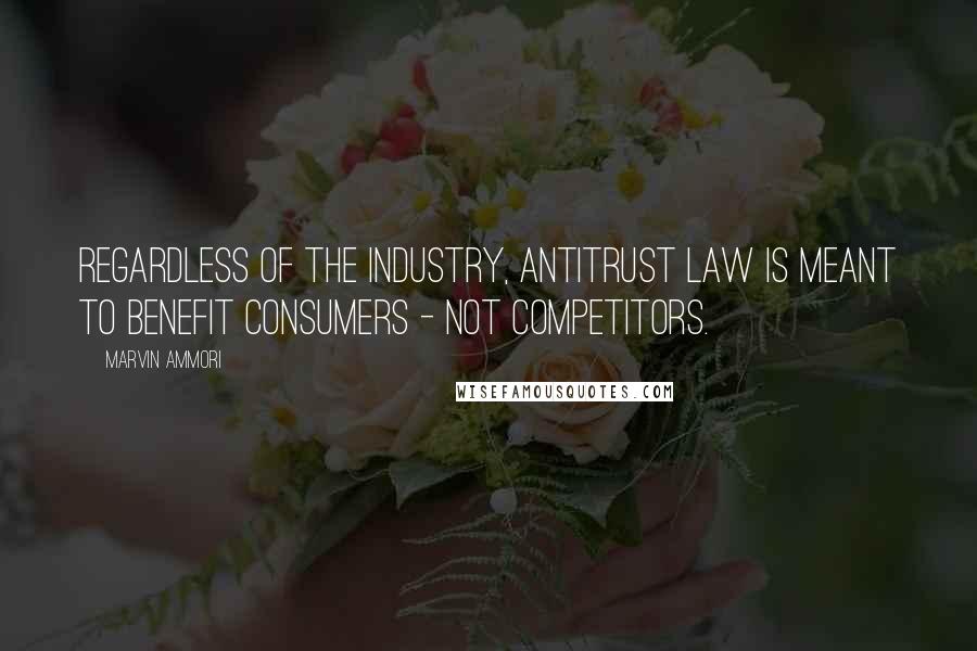 Marvin Ammori Quotes: Regardless of the industry, antitrust law is meant to benefit consumers - not competitors.